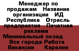 Менеджер по продажам › Название организации ­ ИД Республика › Отрасль предприятия ­ Печатная реклама › Минимальный оклад ­ 1 - Все города Работа » Вакансии   . Карелия респ.,Петрозаводск г.